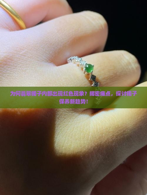 为何翡翠镯子内部出现红色现象？揭密痛点，探讨镯子保养新趋势！