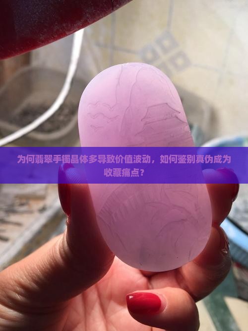 为何翡翠手镯晶体多导致价值波动，如何鉴别真伪成为收藏痛点？