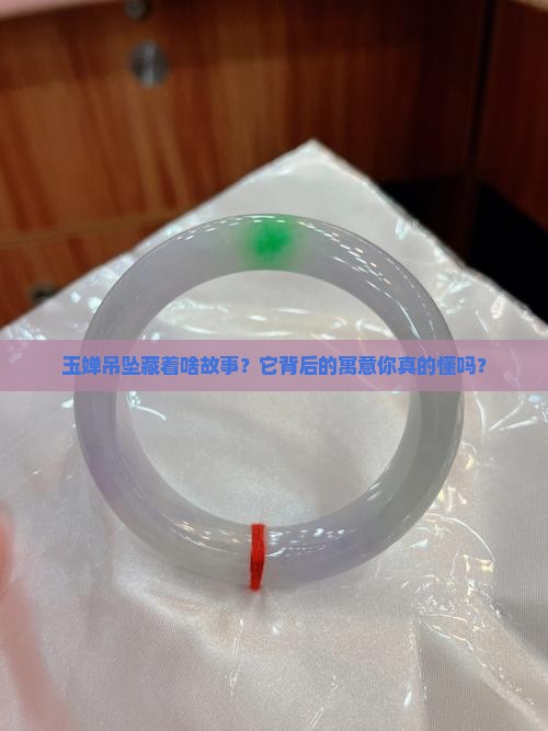 玉婵吊坠藏着啥故事？它背后的寓意你真的懂吗？