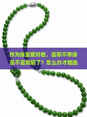 作为珠宝爱好者，翡翠不带绿是不是就输了？怎么办才能选出好翡翠？