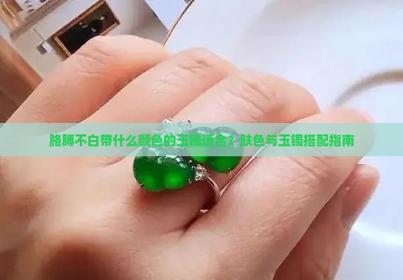 胳膊不白带什么颜色的玉镯适合？肤色与玉镯搭配指南