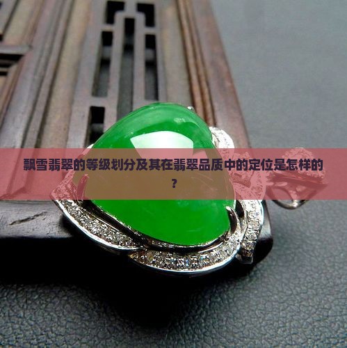 飘雪翡翠的等级划分及其在翡翠品质中的定位是怎样的？
