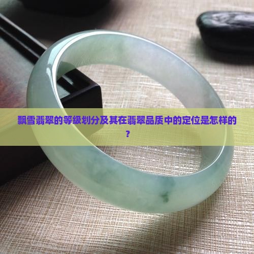 飘雪翡翠的等级划分及其在翡翠品质中的定位是怎样的？