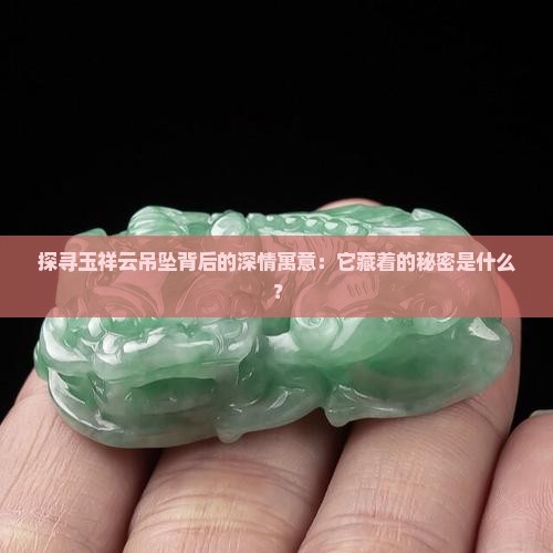 探寻玉祥云吊坠背后的深情寓意：它藏着的秘密是什么？