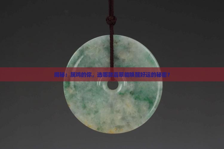 揭秘：属鸡的你，选哪款翡翠能唤醒好运的秘密？