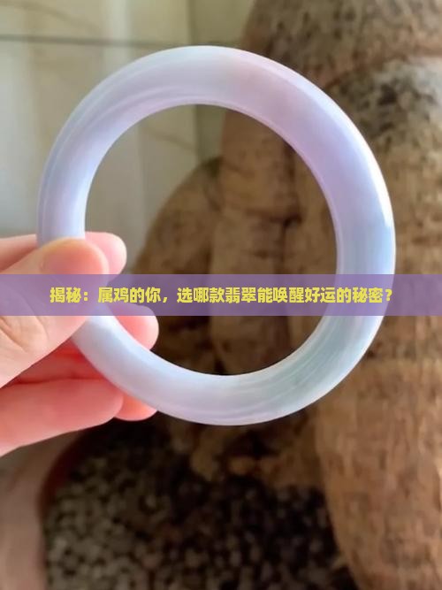 揭秘：属鸡的你，选哪款翡翠能唤醒好运的秘密？