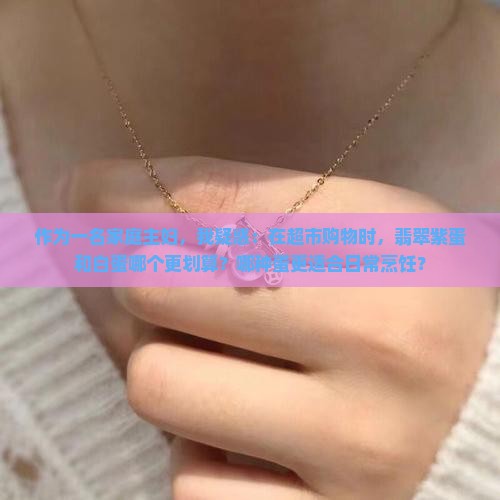 作为一名家庭主妇，我疑惑：在超市购物时，翡翠紫蛋和白蛋哪个更划算？哪种蛋更适合日常烹饪？