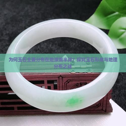 为何玉石主要分布在地球南半球？探究玉石形成与地理分布之谜