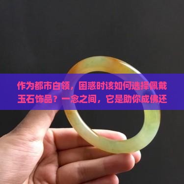 作为都市白领，困惑时该如何选择佩戴玉石饰品？一念之间，它是助你成佛还是成魔？