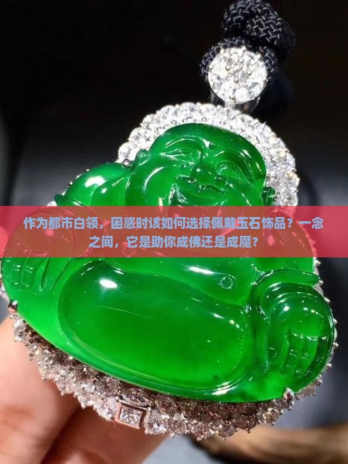 作为都市白领，困惑时该如何选择佩戴玉石饰品？一念之间，它是助你成佛还是成魔？