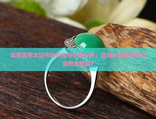 芙蓉翡翠文玩市场价格与价值分析：蓝钢冰芙蓉翡翠究竟有多值钱？