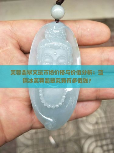 芙蓉翡翠文玩市场价格与价值分析：蓝钢冰芙蓉翡翠究竟有多值钱？