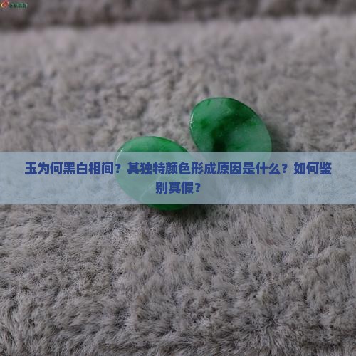玉为何黑白相间？其独特颜色形成原因是什么？如何鉴别真假？