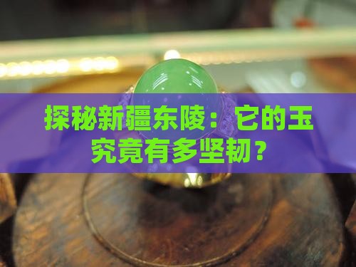 探秘新疆东陵：它的玉究竟有多坚韧？