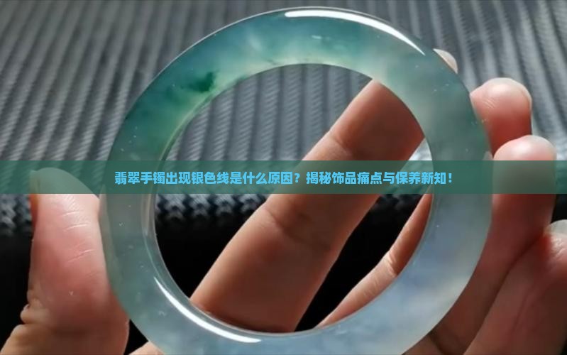 翡翠手镯出现银色线是什么原因？揭秘饰品痛点与保养新知！