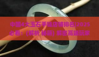 中国4大玉石手链店铺排名