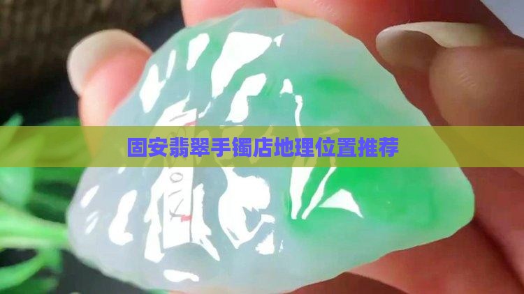 固安翡翠手镯店在哪儿位置好