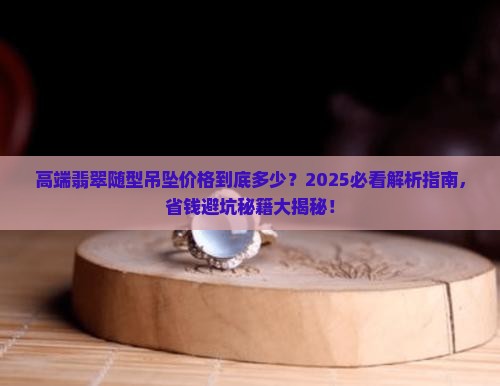 高端翡翠随型吊坠价格