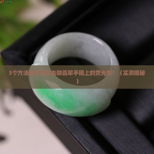 翡翠手镯上的荧光剂怎么去除干净