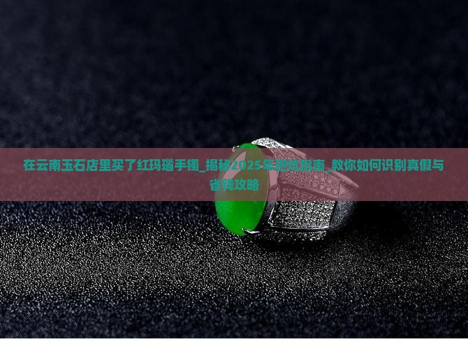 在云南玉石店里买了红玛瑙手镯