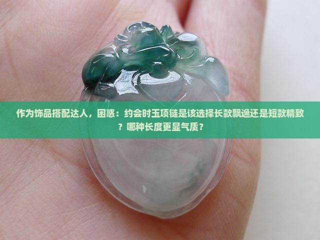 作为饰品搭配达人，困惑：约会时玉项链是该选择长款飘逸还是短款精致？哪种长度更显气质？