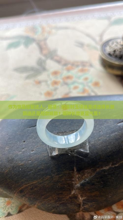 作为饰品搭配达人，困惑：约会时玉项链是该选择长款飘逸还是短款精致？哪种长度更显气质？