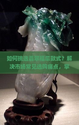 如何挑选翡翠福瓜款式？解决市场常见选购痛点，掌握最新流行趋势！