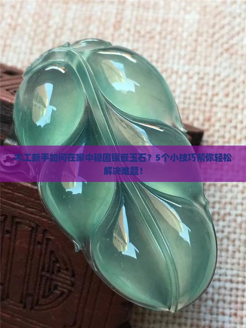 木工新手如何在家中稳固镶嵌玉石？5个小技巧帮你轻松解决难题！