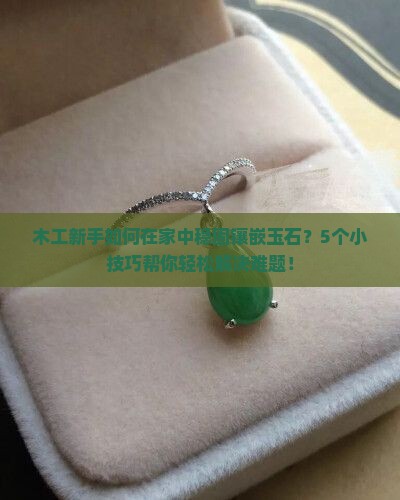 木工新手如何在家中稳固镶嵌玉石？5个小技巧帮你轻松解决难题！