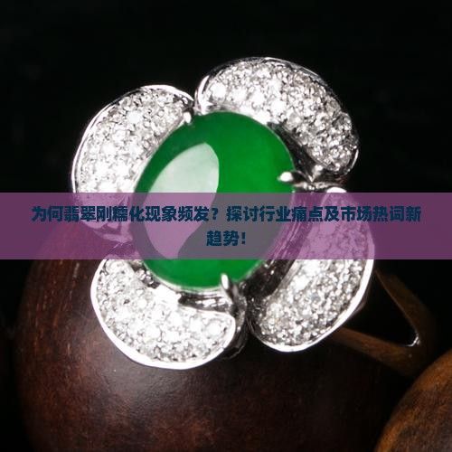为何翡翠刚糯化现象频发？探讨行业痛点及市场热词新趋势！