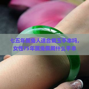 七五年属兔人适合戴玉手串吗，女性75年属兔佩戴什么手串