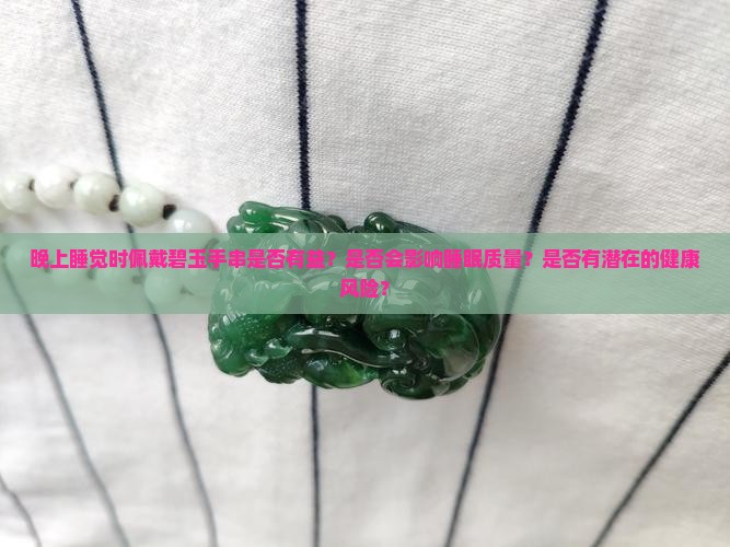 晚上睡觉时佩戴碧玉手串是否有益？是否会影响睡眠质量？是否有潜在的健康风险？