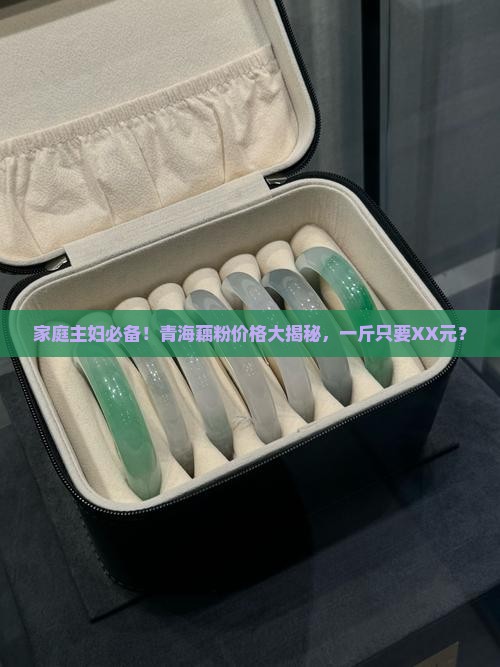 家庭主妇必备！青海藕粉价格大揭秘，一斤只要XX元？