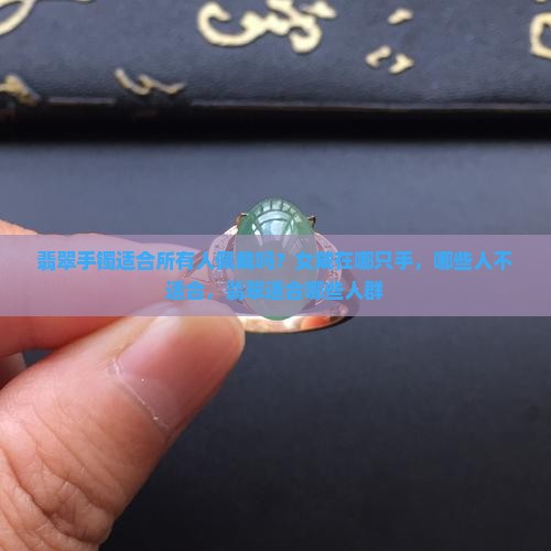 翡翠手镯适合所有人佩戴吗？女戴在哪只手，哪些人不适合，翡翠适合哪些人群