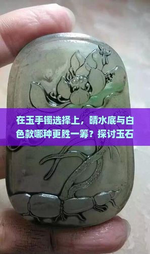 在玉手镯选择上，晴水底与白色款哪种更胜一筹？探讨玉石饰品潮流新趋势与消费者审美痛点！