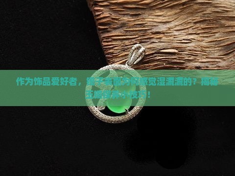 作为饰品爱好者，镯子表面为何感觉湿漉漉的？揭秘玉镯保养小技巧！
