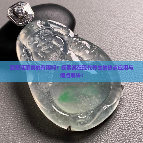 翡翠活藓真的有用吗？探索其在现代养生的热点应用与痛点解决！