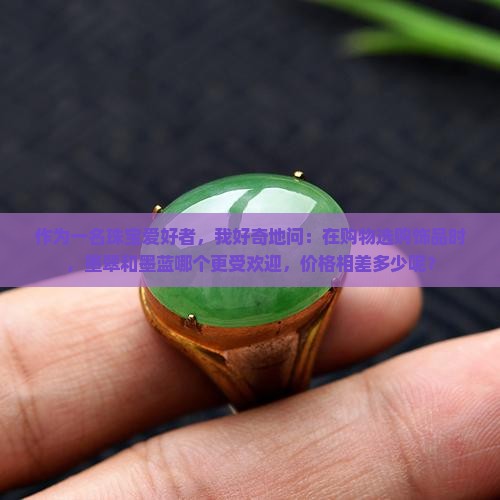作为一名珠宝爱好者，我好奇地问：在购物选购饰品时，墨翠和墨蓝哪个更受欢迎，价格相差多少呢？