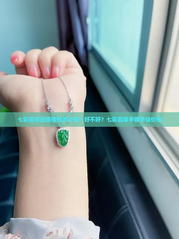 七彩翡翠旧镯换新多少钱？好不好？七彩翡翠手镯手链价格