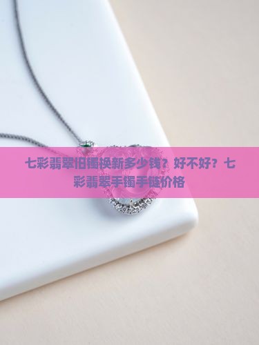 七彩翡翠旧镯换新多少钱？好不好？七彩翡翠手镯手链价格