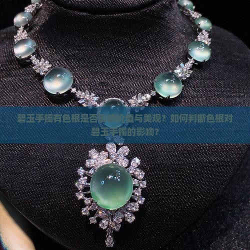 碧玉手镯有色根是否影响价值与美观？如何判断色根对碧玉手镯的影响？