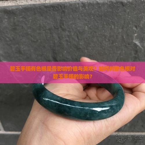 碧玉手镯有色根是否影响价值与美观？如何判断色根对碧玉手镯的影响？