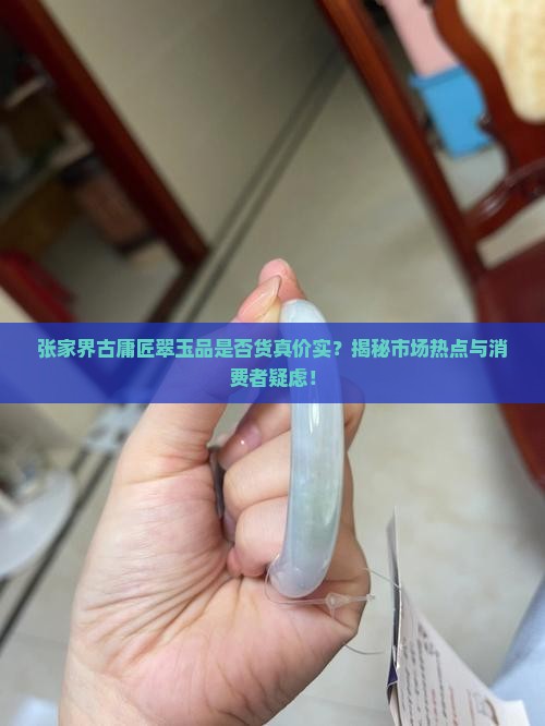 张家界古庸匠翠玉品是否货真价实？揭秘市场热点与消费者疑虑！