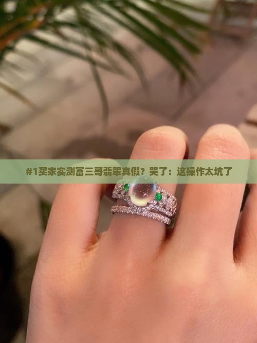 #1买家实测富三哥翡翠真假？哭了：这操作太坑了