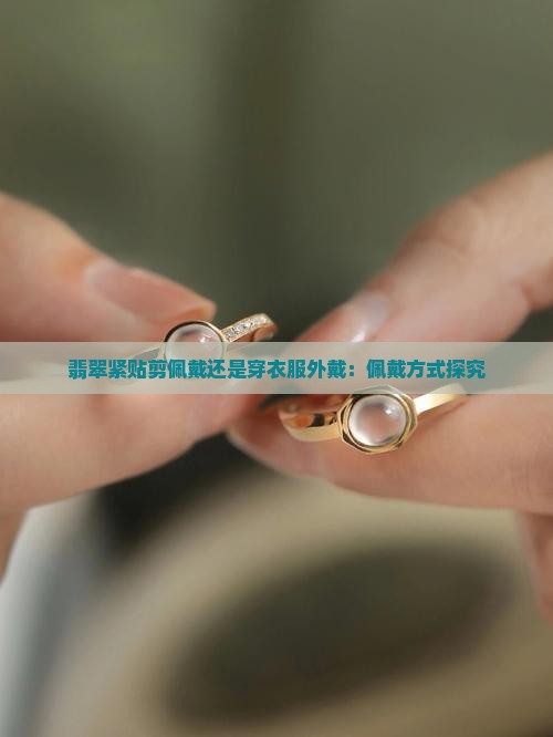 翡翠紧贴剪佩戴还是穿衣服外戴：佩戴方式探究