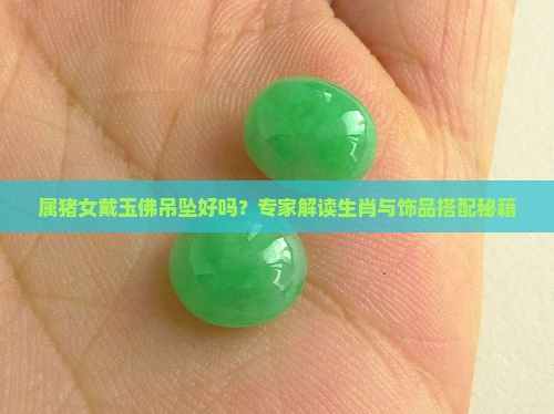 属猪女戴玉佛吊坠好吗？专家解读生肖与饰品搭配秘籍