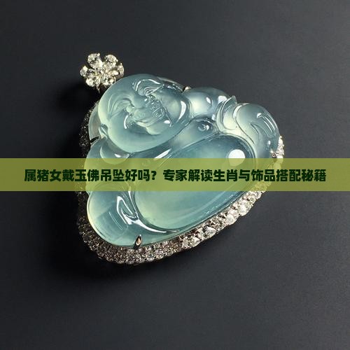 属猪女戴玉佛吊坠好吗？专家解读生肖与饰品搭配秘籍