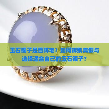 玉石镯子是否阵宅？如何辨别真假与选择适合自己的玉石镯子？