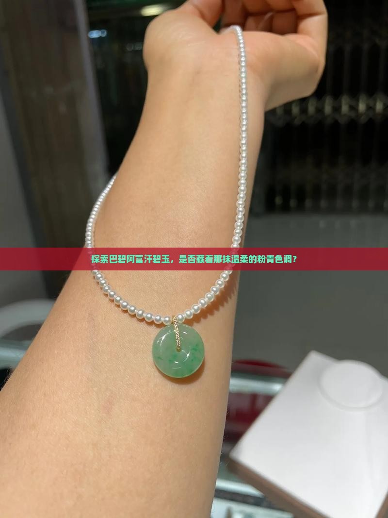 探索巴碧阿富汗碧玉，是否藏着那抹温柔的粉青色调？