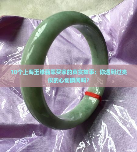 10个上海玉缘翡翠买家的真实故事：你遇到过类似的心动瞬间吗？